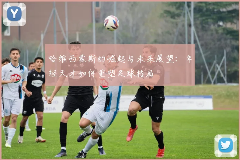 哈维西蒙斯的崛起与未来展望：年轻天才如何重塑足球格局