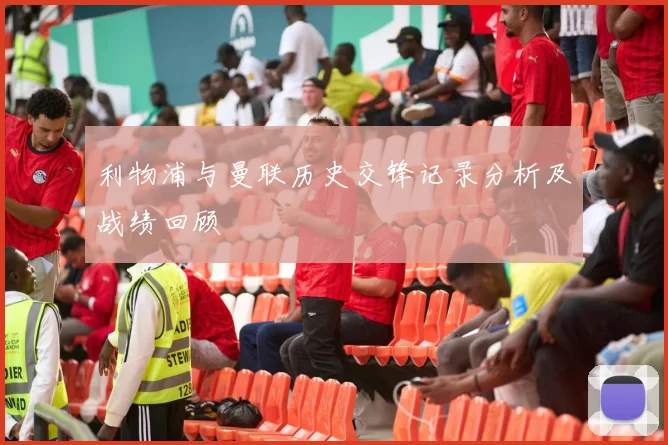 利物浦与曼联历史交锋记录分析及战绩回顾