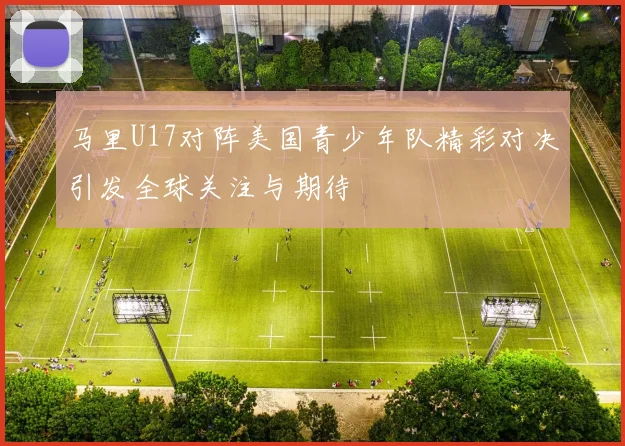 马里U17对阵美国青少年队精彩对决引发全球关注与期待