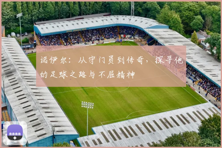 诺伊尔：从守门员到传奇，探寻他的足球之路与不屈精神