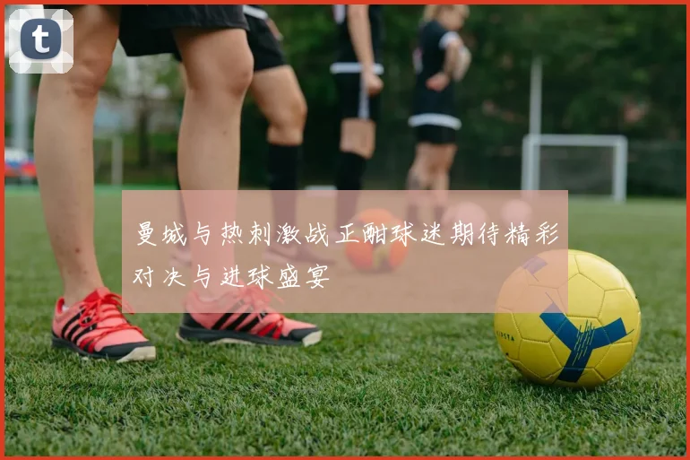 曼城与热刺激战正酣球迷期待精彩对决与进球盛宴