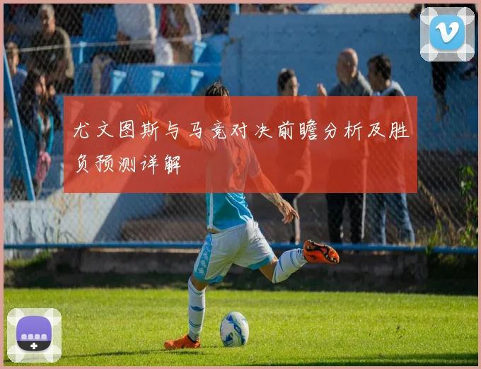 尤文图斯与马竞对决前瞻分析及胜负预测详解
