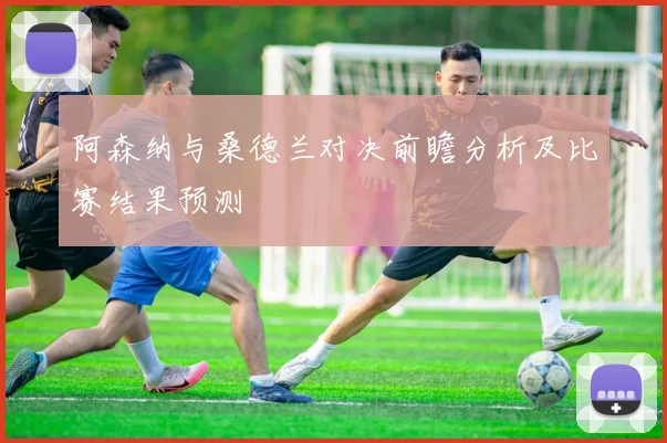 阿森纳与桑德兰对决前瞻分析及比赛结果预测