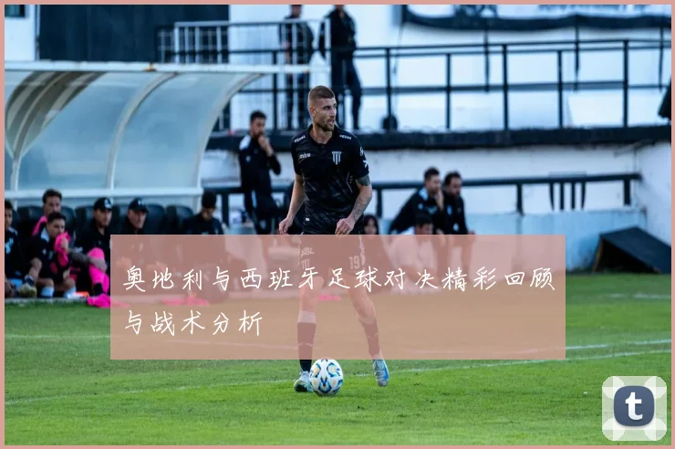 奥地利与西班牙足球对决精彩回顾与战术分析