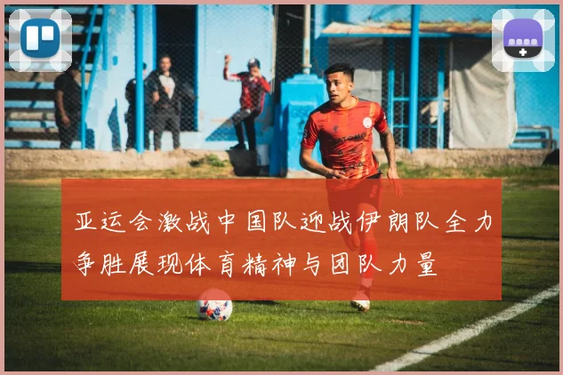亚运会激战中国队迎战伊朗队全力争胜展现体育精神与团队力量