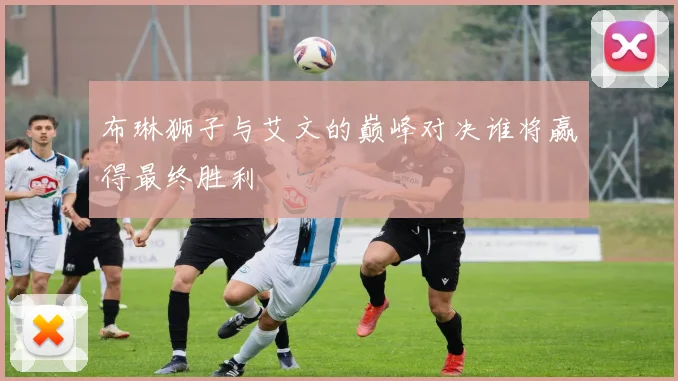 布琳狮子与艾文的巅峰对决谁将赢得最终胜利