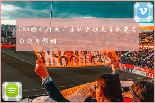 CBA精彩对决广东队迎战北京队赛前分析与预测