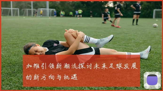 加维引领新潮流探讨未来足球发展的新方向与机遇