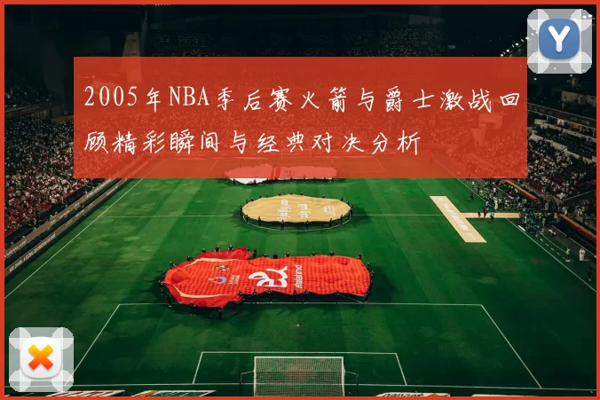 2005年NBA季后赛火箭与爵士激战回顾精彩瞬间与经典对决分析