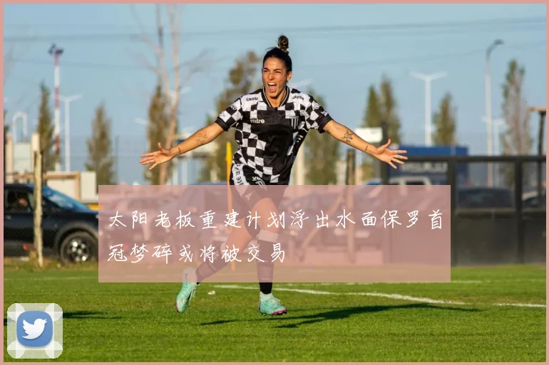 太阳老板重建计划浮出水面保罗首冠梦碎或将被交易