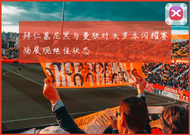 拜仁慕尼黑与曼联对决罗本闪耀赛场展现绝佳状态