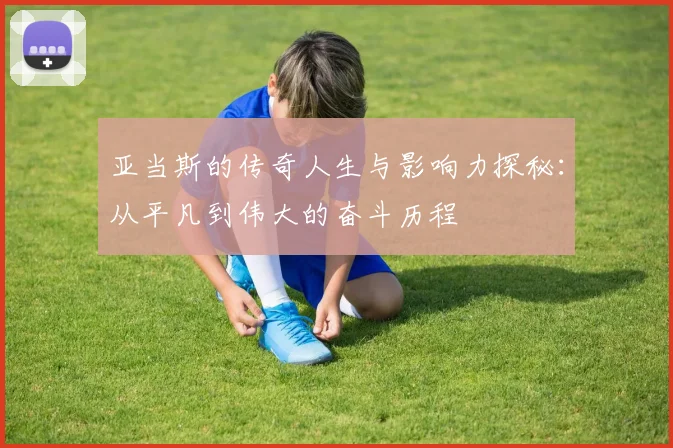 亚当斯的传奇人生与影响力探秘：从平凡到伟大的奋斗历程