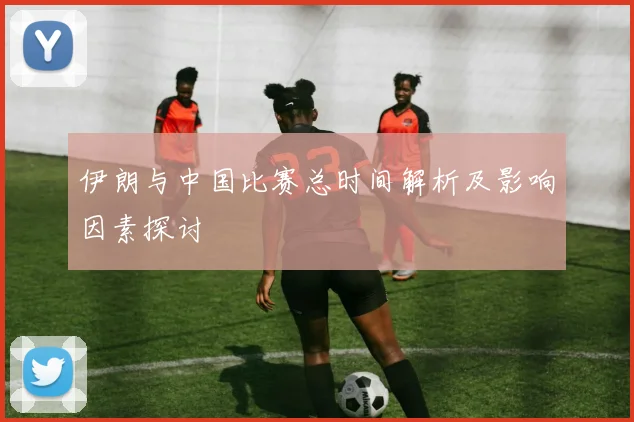 伊朗与中国比赛总时间解析及影响因素探讨