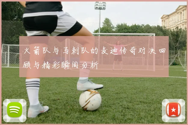 火箭队与马刺队的麦迪传奇对决回顾与精彩瞬间分析