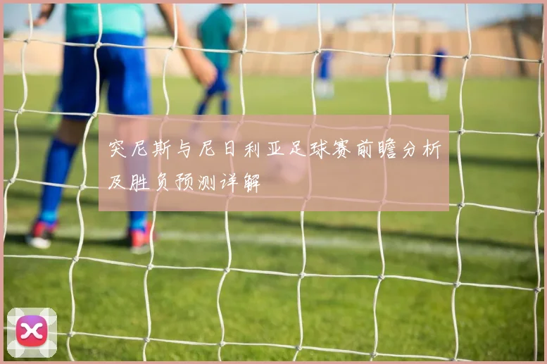 突尼斯与尼日利亚足球赛前瞻分析及胜负预测详解