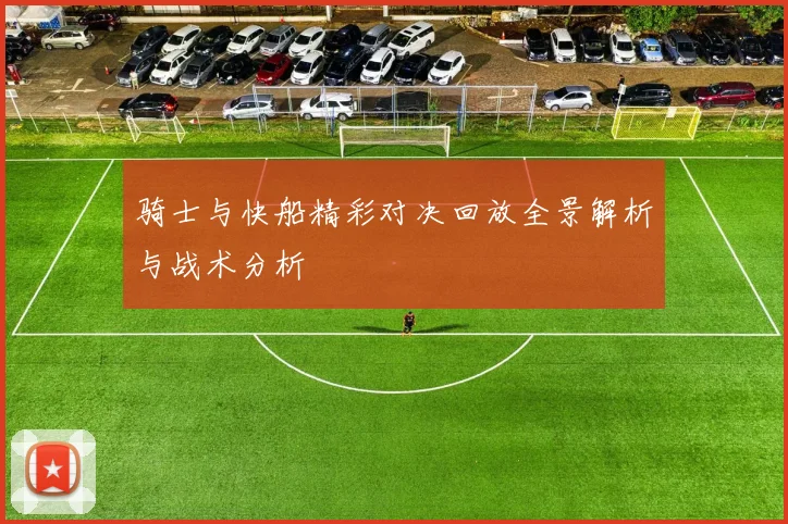 骑士与快船精彩对决回放全景解析与战术分析