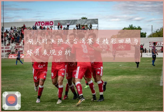 湖人对决热火台湾赛季精彩回顾与球员表现分析
