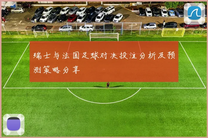 瑞士与法国足球对决投注分析及预测策略分享