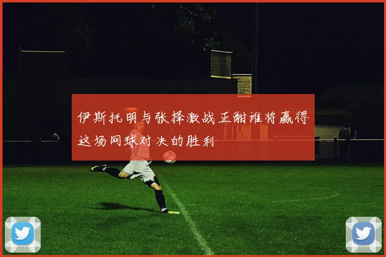 伊斯托明与张择激战正酣谁将赢得这场网球对决的胜利