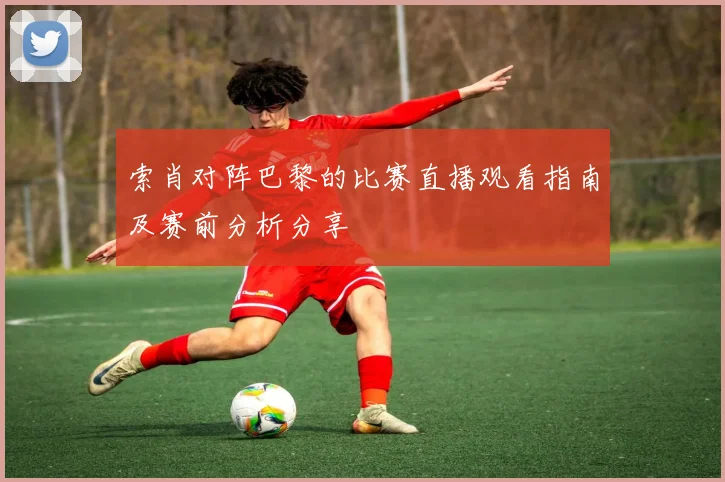 索肖对阵巴黎的比赛直播观看指南及赛前分析分享