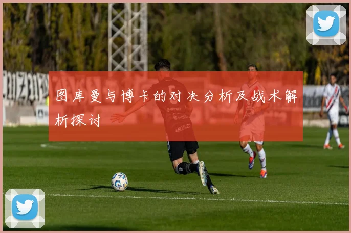 图库曼与博卡的对决分析及战术解析探讨