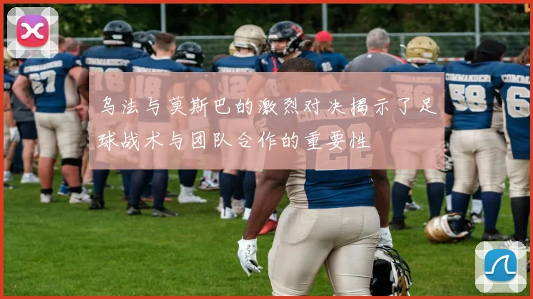 乌法与莫斯巴的激烈对决揭示了足球战术与团队合作的重要性