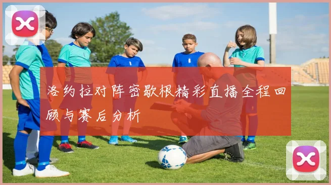 洛约拉对阵密歇根精彩直播全程回顾与赛后分析