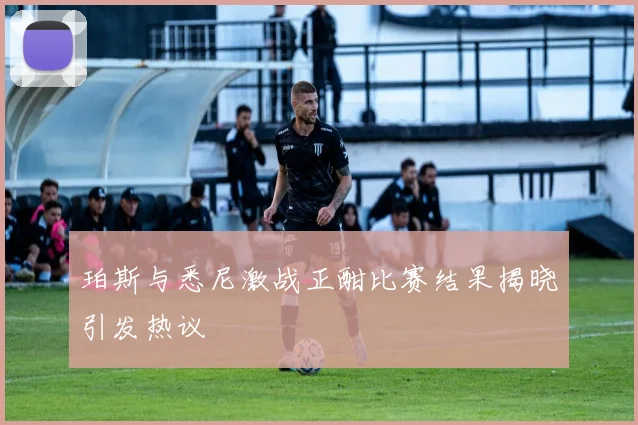 珀斯与悉尼激战正酣比赛结果揭晓引发热议